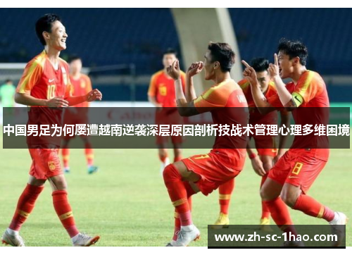 中国男足为何屡遭越南逆袭深层原因剖析技战术管理心理多维困境