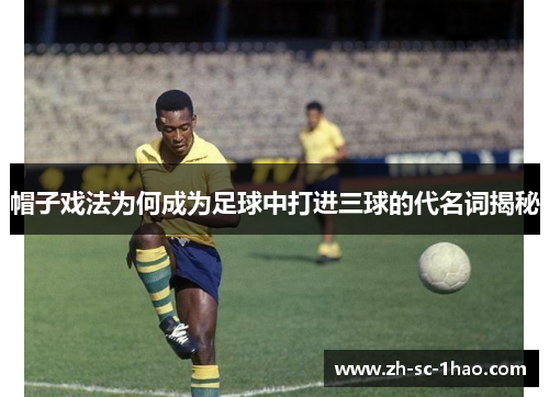 帽子戏法为何成为足球中打进三球的代名词揭秘