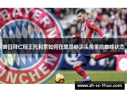 昔日拜仁标王托利索如何在里昂崭露头角重拾巅峰状态 昔日拜仁标王托利索如何在里昂崭露头角重拾巅峰状态