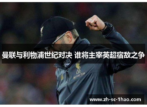 曼联与利物浦世纪对决 谁将主宰英超宿敌之争