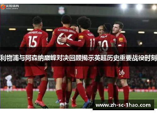 利物浦与阿森纳巅峰对决回顾揭示英超历史重要战役时刻 利物浦与阿森纳巅峰对决回顾揭示英超历史重要战役时刻