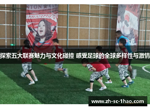 探索五大联赛魅力与文化碰撞 感受足球的全球多样性与激情