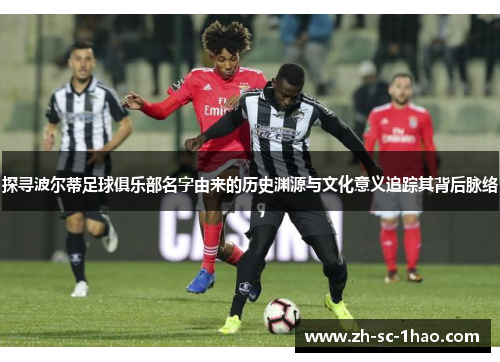 探寻波尔蒂足球俱乐部名字由来的历史渊源与文化意义追踪其背后脉络