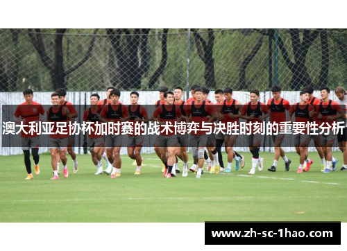 澳大利亚足协杯加时赛的战术博弈与决胜时刻的重要性分析 澳大利亚足协杯加时赛的战术博弈与决胜时刻的重要性分析