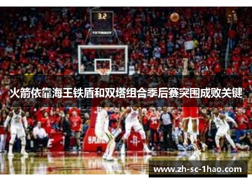 火箭依靠海王铁盾和双塔组合季后赛突围成败关键 火箭依靠海王铁盾和双塔组合季后赛突围成败关键