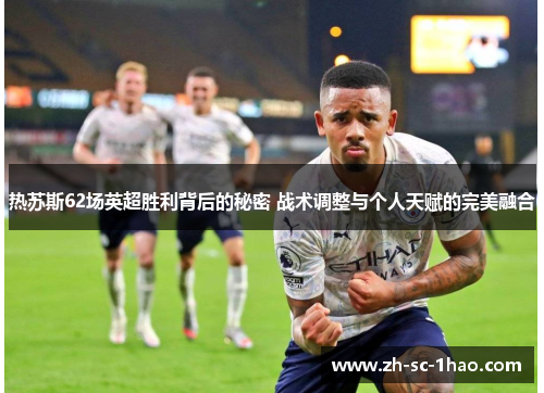 热苏斯62场英超胜利背后的秘密 战术调整与个人天赋的完美融合 热苏斯62场英超胜利背后的秘密 战术调整与个人天赋的完美融合