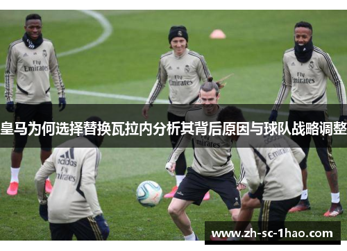 皇马为何选择替换瓦拉内分析其背后原因与球队战略调整 皇马为何选择替换瓦拉内分析其背后原因与球队战略调整