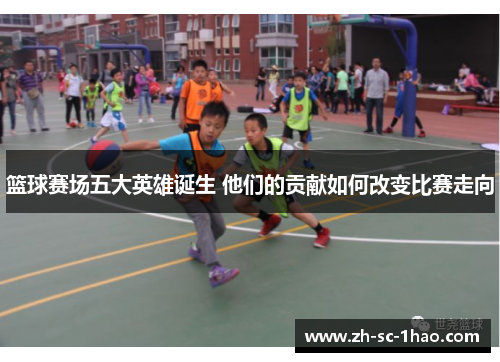 篮球赛场五大英雄诞生 他们的贡献如何改变比赛走向