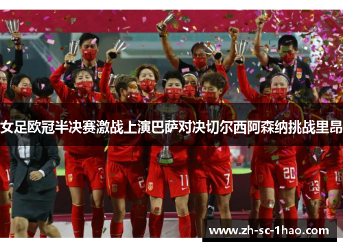女足欧冠半决赛激战上演巴萨对决切尔西阿森纳挑战里昂 女足欧冠半决赛激战上演巴萨对决切尔西阿森纳挑战里昂