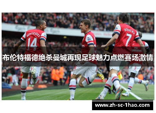 布伦特福德绝杀曼城再现足球魅力点燃赛场激情 布伦特福德绝杀曼城再现足球魅力点燃赛场激情