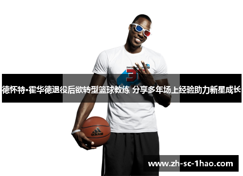 德怀特·霍华德退役后欲转型篮球教练 分享多年场上经验助力新星成长 德怀特·霍华德退役后欲转型篮球教练 分享多年场上经验助力新星成长