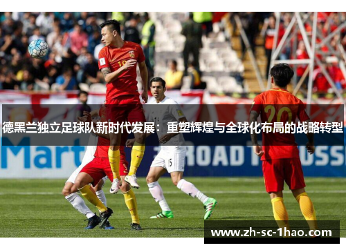 德黑兰独立足球队新时代发展:重塑辉煌与全球化布局的战略转型 德黑兰独立足球队新时代发展:重塑辉煌与全球化布局的战略转型