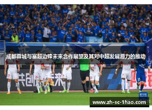 成都蓉城与塞超边锋未来合作展望及其对中超发展潜力的推动 成都蓉城与塞超边锋未来合作展望及其对中超发展潜力的推动