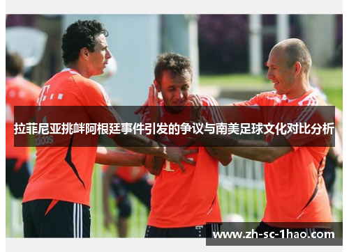 拉菲尼亚挑衅阿根廷事件引发的争议与南美足球文化对比分析 拉菲尼亚挑衅阿根廷事件引发的争议与南美足球文化对比分析