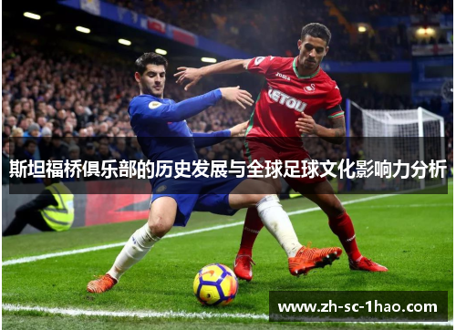 斯坦福桥俱乐部的历史发展与全球足球文化影响力分析 斯坦福桥俱乐部的历史发展与全球足球文化影响力分析