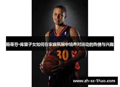 斯蒂芬·库里子女如何在家庭氛围中培养对运动的热情与兴趣 斯蒂芬·库里子女如何在家庭氛围中培养对运动的热情与兴趣