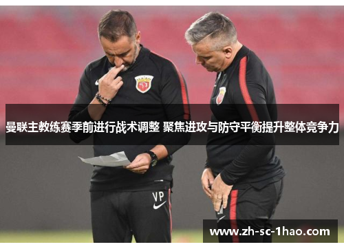 曼联主教练赛季前进行战术调整 聚焦进攻与防守平衡提升整体竞争力 曼联主教练赛季前进行战术调整 聚焦进攻与防守平衡提升整体竞争力