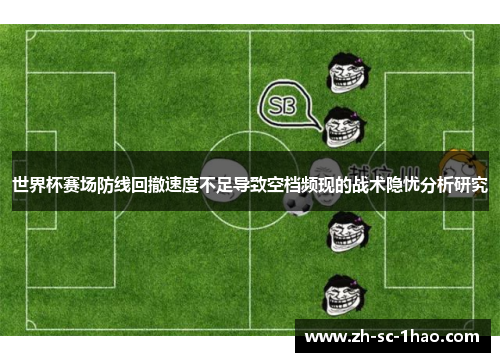 世界杯赛场防线回撤速度不足导致空档频现的战术隐忧分析研究 世界杯赛场防线回撤速度不足导致空档频现的战术隐忧分析研究