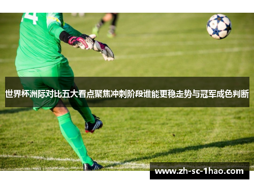 世界杯洲际对比五大看点聚焦冲刺阶段谁能更稳走势与冠军成色判断 世界杯洲际对比五大看点聚焦冲刺阶段谁能更稳走势与冠军成色判断