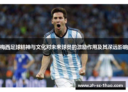 梅西足球精神与文化对未来球员的激励作用及其深远影响