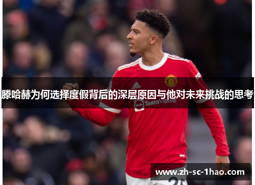 滕哈赫为何选择度假背后的深层原因与他对未来挑战的思考 滕哈赫为何选择度假背后的深层原因与他对未来挑战的思考