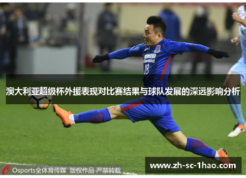 澳大利亚超级杯外援表现对比赛结果与球队发展的深远影响分析