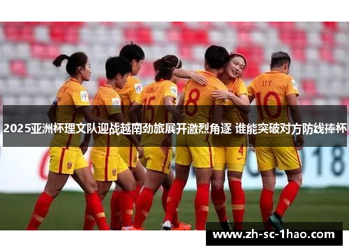 2025亚洲杯理文队迎战越南劲旅展开激烈角逐 谁能突破对方防线捧杯 2025亚洲杯理文队迎战越南劲旅展开激烈角逐 谁能突破对方防线捧杯