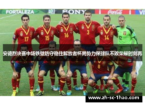 安德烈决赛中场铁壁防守稳住解放者杯局势力保球队不败荣耀时刻再