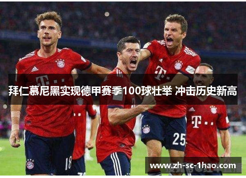 拜仁慕尼黑实现德甲赛季100球壮举 冲击历史新高 拜仁慕尼黑实现德甲赛季100球壮举 冲击历史新高