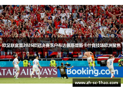 欧足联官宣2026欧冠决赛落户布达佩斯普斯卡什竞技场欧洲聚焦