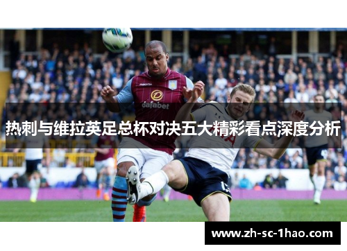 热刺与维拉英足总杯对决五大精彩看点深度分析 热刺与维拉英足总杯对决五大精彩看点深度分析