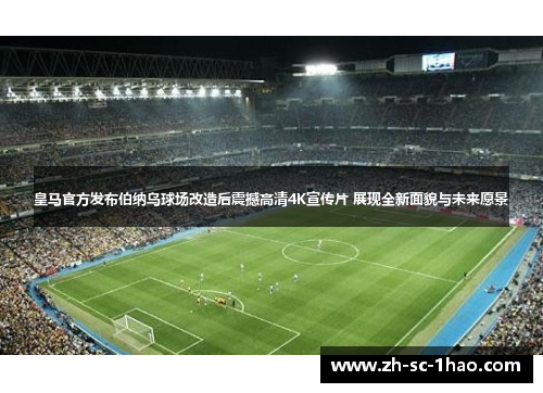 皇马官方发布伯纳乌球场改造后震撼高清4K宣传片 展现全新面貌与未来愿景