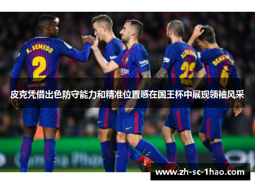 皮克凭借出色防守能力和精准位置感在国王杯中展现领袖风采