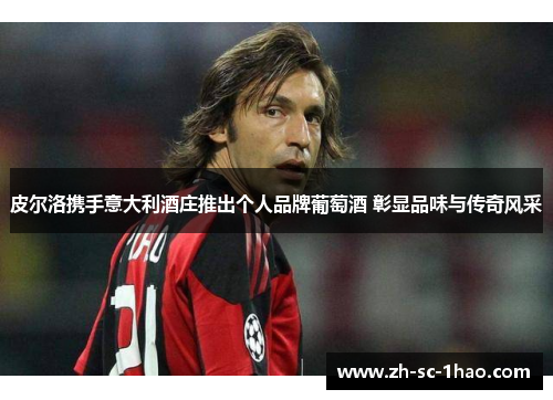 皮尔洛携手意大利酒庄推出个人品牌葡萄酒 彰显品味与传奇风采