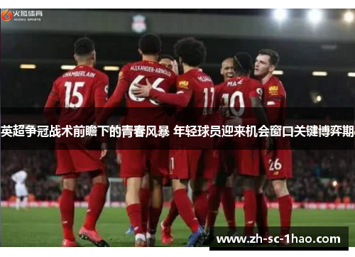 英超争冠战术前瞻下的青春风暴 年轻球员迎来机会窗口关键博弈期