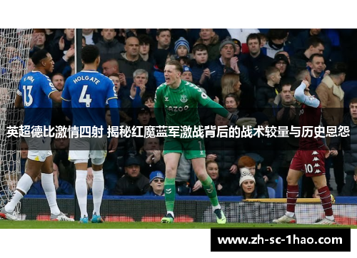 英超德比激情四射 揭秘红魔蓝军激战背后的战术较量与历史恩怨