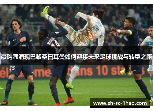 豪购潮涌现巴黎圣日耳曼如何迎接未来足球挑战与转型之路