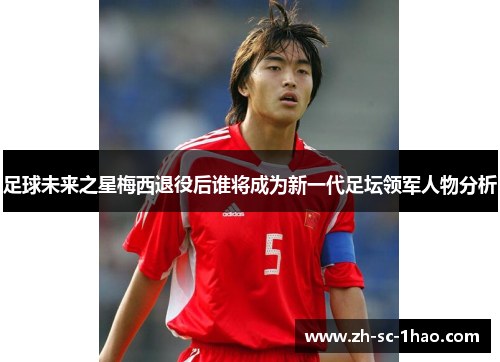 足球未来之星梅西退役后谁将成为新一代足坛领军人物分析