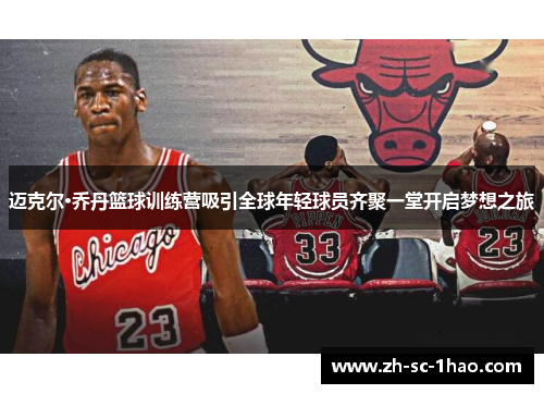 迈克尔·乔丹篮球训练营吸引全球年轻球员齐聚一堂开启梦想之旅 迈克尔·乔丹篮球训练营吸引全球年轻球员齐聚一堂开启梦想之旅